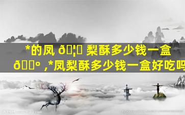 *
的凤 🦄 梨酥多少钱一盒 🐺 ,*
凤梨酥多少钱一盒好吃吗